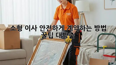 소형 이사, 안전하게 계약하는 방법! 꿀팁 대방출!